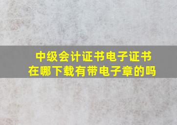 中级会计证书电子证书在哪下载有带电子章的吗