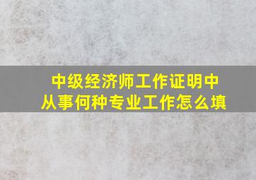 中级经济师工作证明中从事何种专业工作怎么填