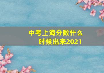 中考上海分数什么时候出来2021