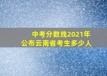 中考分数线2021年公布云南省考生多少人