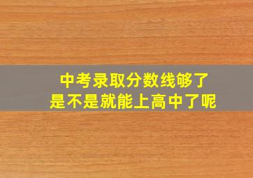 中考录取分数线够了是不是就能上高中了呢