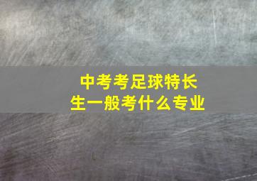 中考考足球特长生一般考什么专业