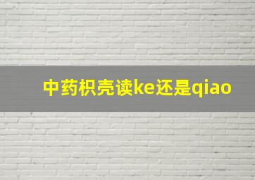 中药枳壳读ke还是qiao