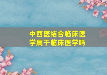 中西医结合临床医学属于临床医学吗