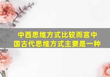 中西思维方式比较而言中国古代思维方式主要是一种