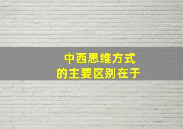 中西思维方式的主要区别在于