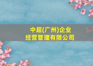 中超(广州)企业经营管理有限公司