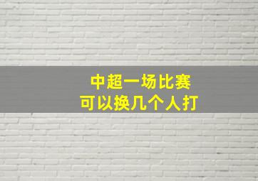 中超一场比赛可以换几个人打