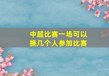 中超比赛一场可以换几个人参加比赛