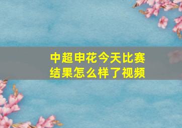 中超申花今天比赛结果怎么样了视频