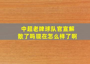 中超老牌球队官宣解散了吗现在怎么样了啊