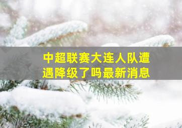 中超联赛大连人队遭遇降级了吗最新消息