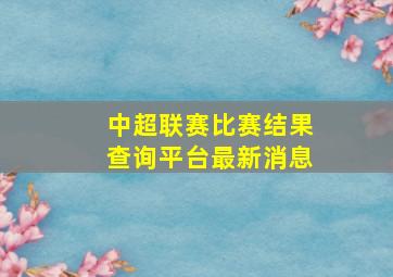 中超联赛比赛结果查询平台最新消息