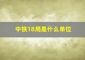 中铁18局是什么单位