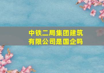 中铁二局集团建筑有限公司是国企吗