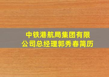 中铁港航局集团有限公司总经理郭秀春简历