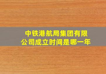 中铁港航局集团有限公司成立时间是哪一年