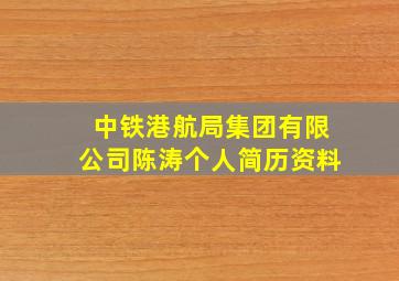 中铁港航局集团有限公司陈涛个人简历资料