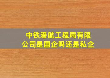 中铁港航工程局有限公司是国企吗还是私企