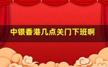 中银香港几点关门下班啊