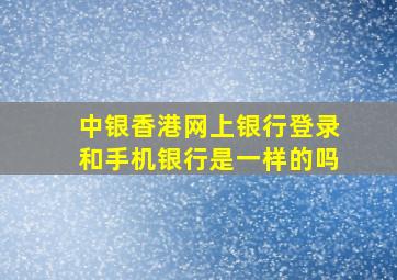 中银香港网上银行登录和手机银行是一样的吗