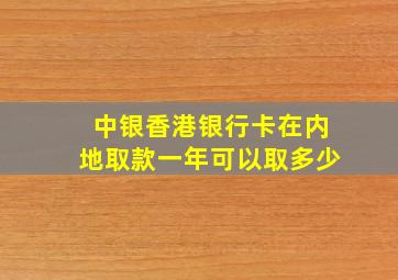 中银香港银行卡在内地取款一年可以取多少