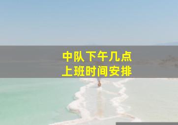 中队下午几点上班时间安排