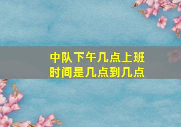 中队下午几点上班时间是几点到几点