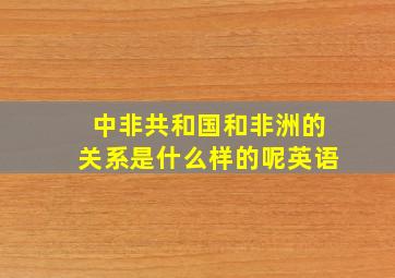 中非共和国和非洲的关系是什么样的呢英语