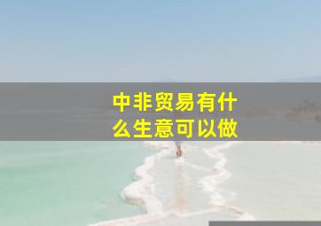 中非贸易有什么生意可以做