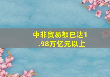 中非贸易额已达1.98万亿元以上