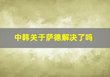 中韩关于萨德解决了吗