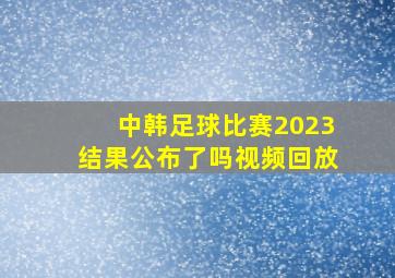 中韩足球比赛2023结果公布了吗视频回放