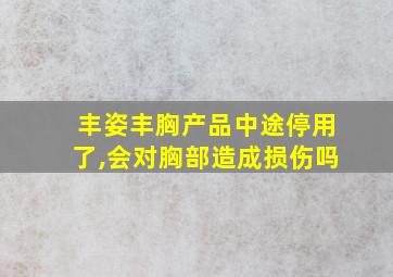 丰姿丰胸产品中途停用了,会对胸部造成损伤吗