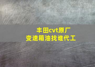 丰田cvt原厂变速箱油找谁代工