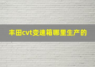 丰田cvt变速箱哪里生产的