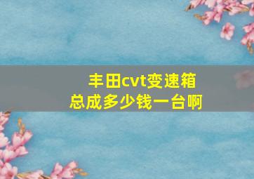 丰田cvt变速箱总成多少钱一台啊