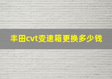 丰田cvt变速箱更换多少钱