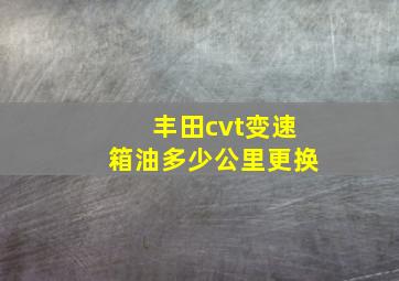 丰田cvt变速箱油多少公里更换