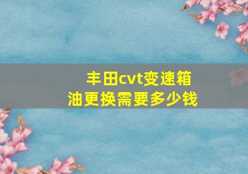 丰田cvt变速箱油更换需要多少钱