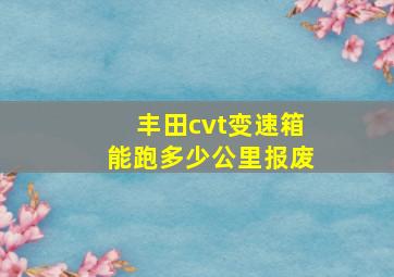 丰田cvt变速箱能跑多少公里报废