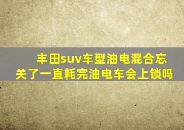 丰田suv车型油电混合忘关了一直耗完油电车会上锁吗