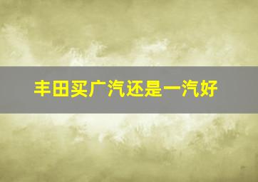 丰田买广汽还是一汽好