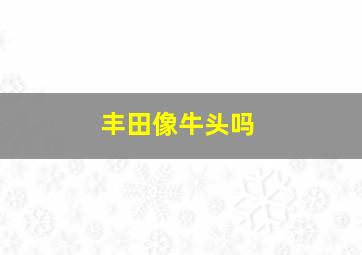 丰田像牛头吗