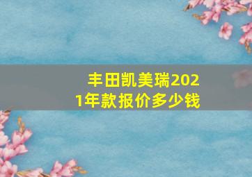 丰田凯美瑞2021年款报价多少钱