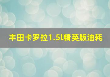 丰田卡罗拉1.5l精英版油耗