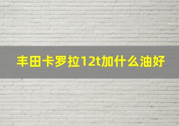 丰田卡罗拉12t加什么油好