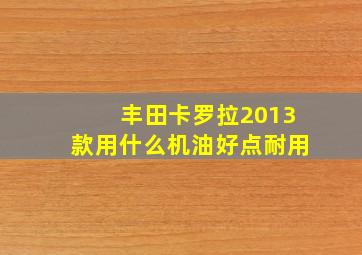 丰田卡罗拉2013款用什么机油好点耐用