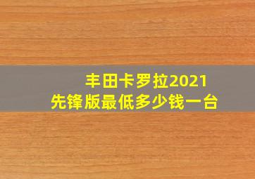 丰田卡罗拉2021先锋版最低多少钱一台