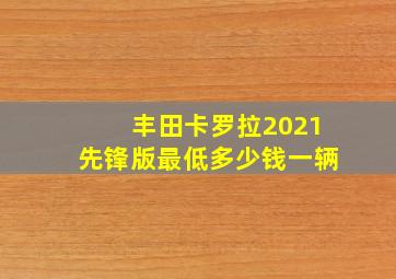 丰田卡罗拉2021先锋版最低多少钱一辆